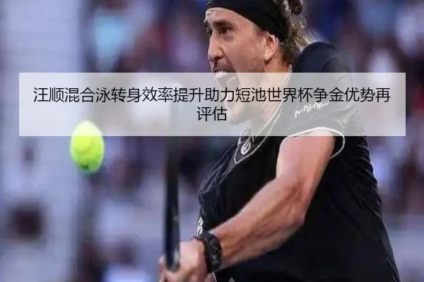 汪顺混合泳转身效率提升助力短池世界杯争金优势再评估